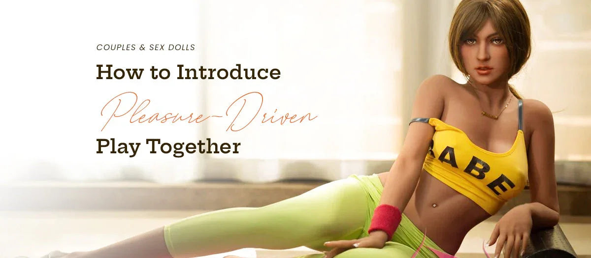 Couples & Sex Dolls: How to Introduce Pleasure-Driven Play Together